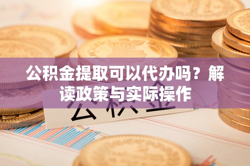 协助公积金提取可以代办吗？解读政策与实际操作