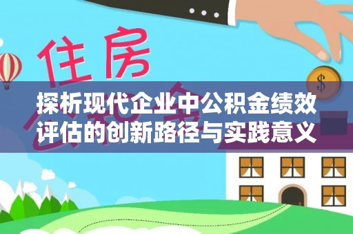协助探析现代企业中公积金绩效评估的创新路径与实践意义