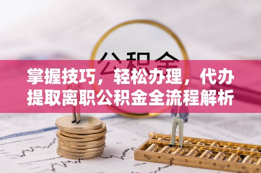 协助掌握技巧，轻松办理，代办提取离职公积金全流程解析