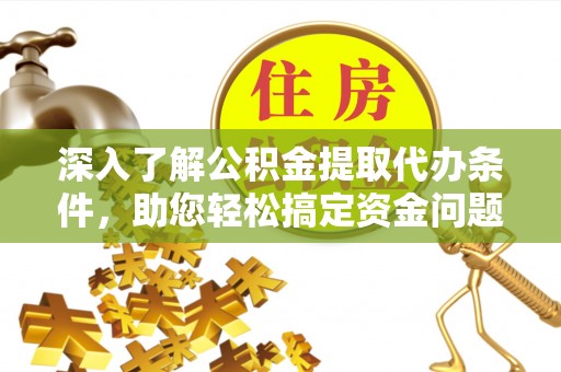 协助深入了解公积金提取代办条件，助您轻松搞定资金问题