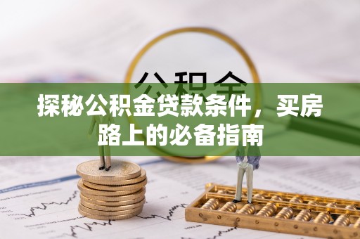 协助探秘公积金贷款条件，买房路上的必备指南