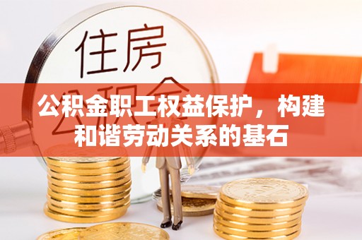 协助公积金职工权益保护，构建和谐劳动关系的基石