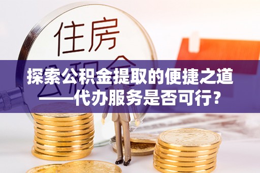 协助探索公积金提取的便捷之道——代办服务是否可行？