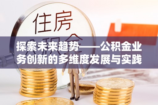 协助探索未来趋势——公积金业务创新的多维度发展与实践