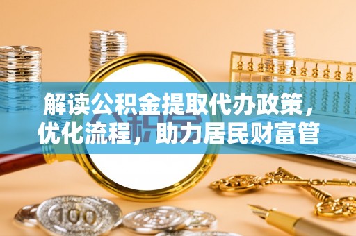 协助解读公积金提取代办政策，优化流程，助力居民财富管理