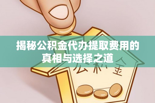 协助揭秘公积金代办提取费用的真相与选择之道