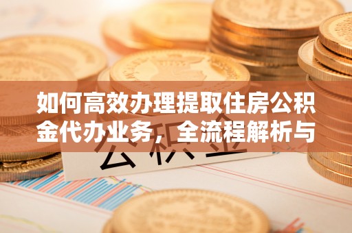 协助如何高效办理提取住房公积金代办业务，全流程解析与实用建议