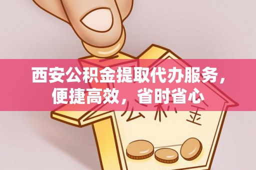 协助西安公积金提取代办服务，便捷高效，省时省心