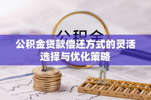 协助公积金贷款偿还方式的灵活选择与优化策略