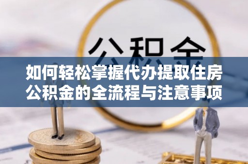 协助如何轻松掌握代办提取住房公积金的全流程与注意事项