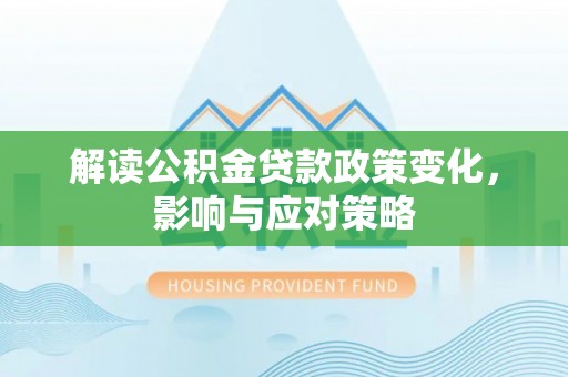 协助解读公积金贷款政策变化，影响与应对策略