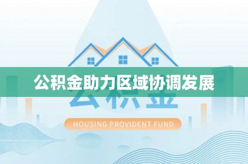 协助公积金助力区域协调发展