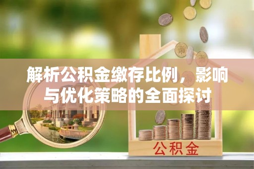 协助解析公积金缴存比例，影响与优化策略的全面探讨