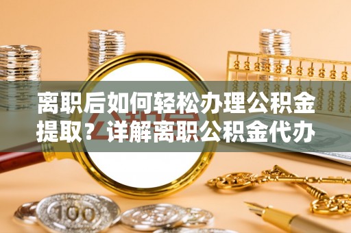 协助离职后如何轻松办理公积金提取？详解离职公积金代办提取流程
