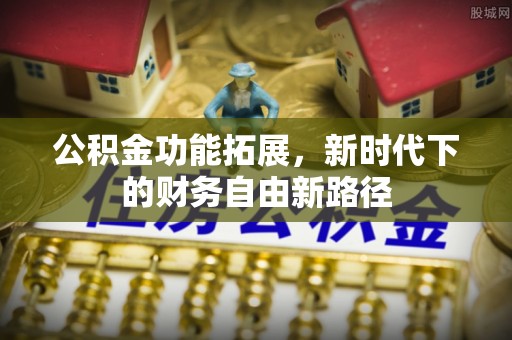 协助公积金功能拓展，新时代下的财务自由新路径