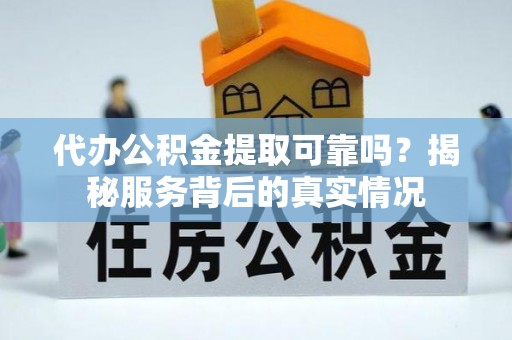 协助代办公积金提取可靠吗？揭秘服务背后的真实情况