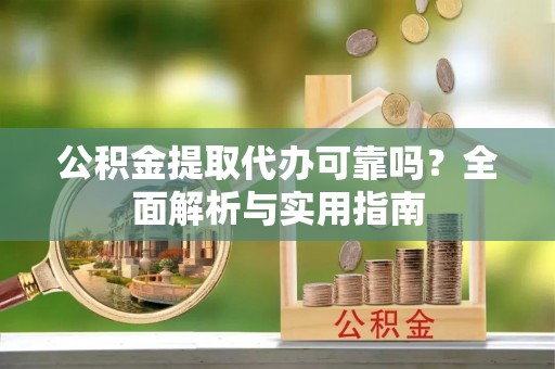 协助公积金提取代办可靠吗？全面解析与实用指南