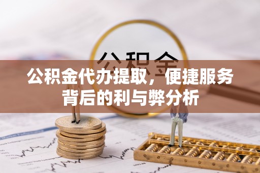 协助公积金代办提取，便捷服务背后的利与弊分析