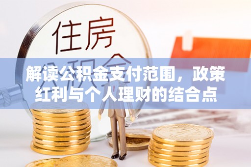 协助解读公积金支付范围，政策红利与个人理财的结合点