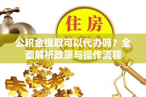 协助公积金提取可以代办吗？全面解析政策与操作流程