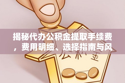 协助揭秘代办公积金提取手续费，费用明细、选择指南与风险防范