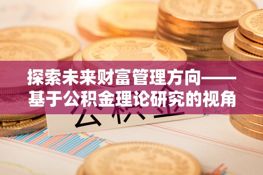 协助探索未来财富管理方向——基于公积金理论研究的视角