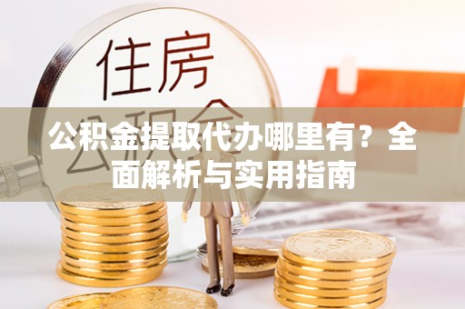 协助公积金提取代办哪里有？全面解析与实用指南