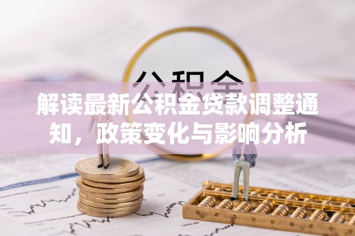 协助解读最新公积金贷款调整通知，政策变化与影响分析