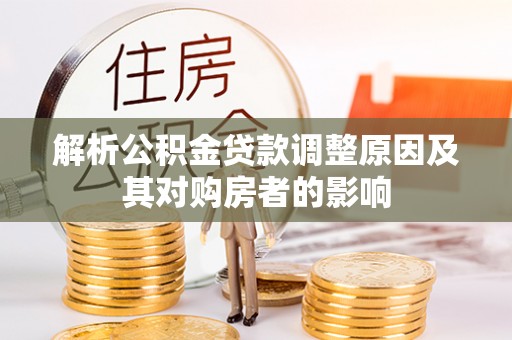 协助解析公积金贷款调整原因及其对购房者的影响