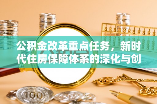 协助公积金改革重点任务，新时代住房保障体系的深化与创新