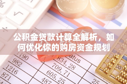 协助公积金贷款计算全解析，如何优化你的购房资金规划
