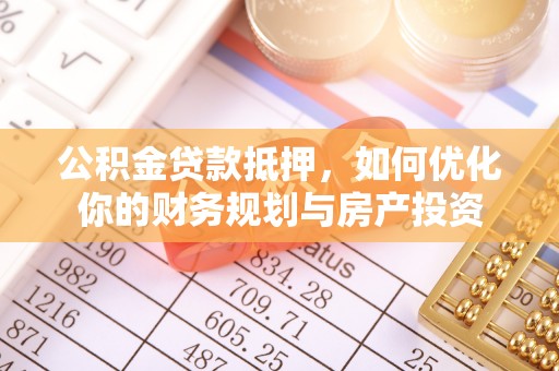 协助公积金贷款抵押，如何优化你的财务规划与房产投资