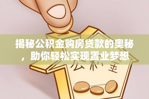 协助揭秘公积金购房贷款的奥秘，助你轻松实现置业梦想
