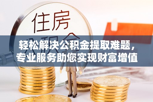 协助轻松解决公积金提取难题，专业服务助您实现财富增值——代办公积金提取