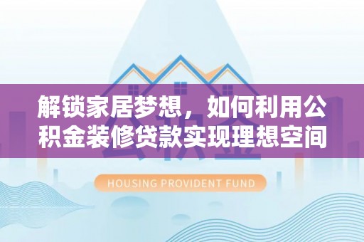 协助解锁家居梦想，如何利用公积金装修贷款实现理想空间