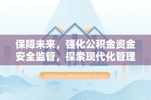 协助保障未来，强化公积金资金安全监管，探索现代化管理新路径