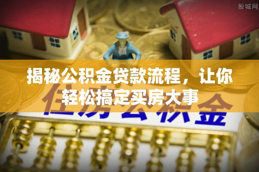 协助揭秘公积金贷款流程，让你轻松搞定买房大事