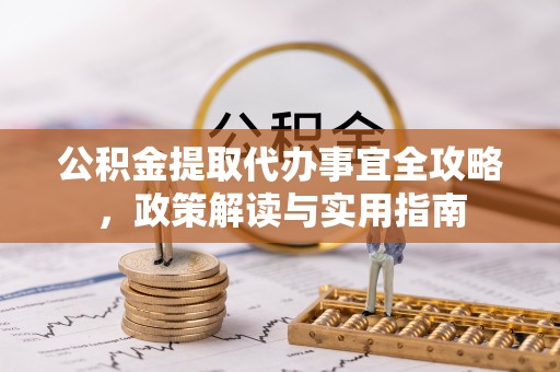 协助公积金提取代办事宜全攻略，政策解读与实用指南