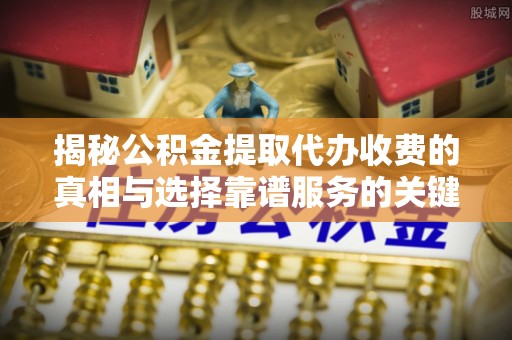 协助揭秘公积金提取代办收费的真相与选择靠谱服务的关键