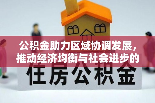 协助公积金助力区域协调发展，推动经济均衡与社会进步的桥梁