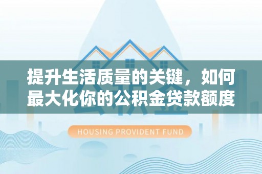 协助提升生活质量的关键，如何最大化你的公积金贷款额度