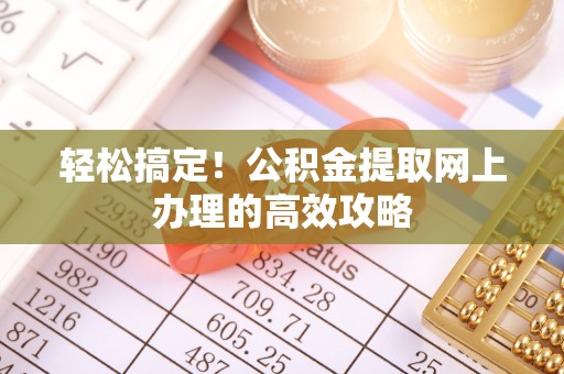 协助轻松搞定！公积金提取网上办理的高效攻略