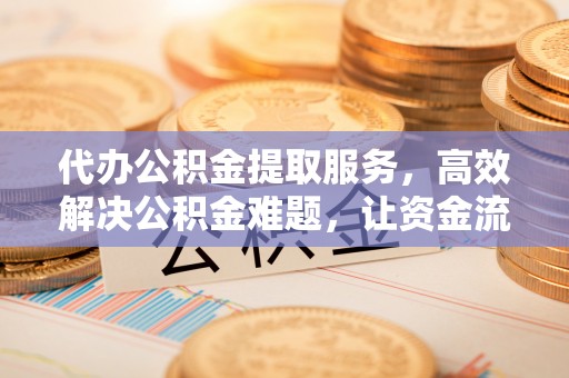 协助代办公积金提取服务，高效解决公积金难题，让资金流动更自由