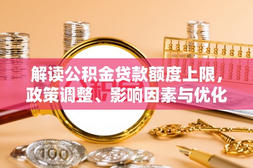 协助解读公积金贷款额度上限，政策调整、影响因素与优化策略