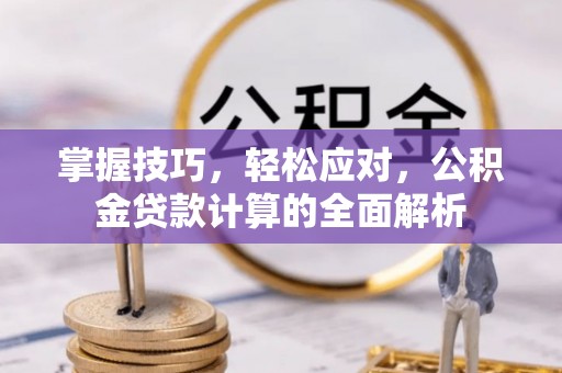 协助掌握技巧，轻松应对，公积金贷款计算的全面解析