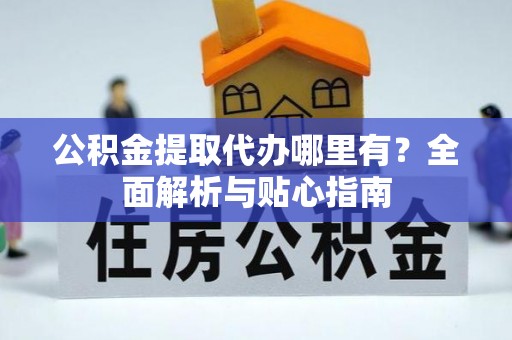 协助公积金提取代办哪里有？全面解析与贴心指南