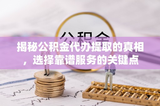 协助揭秘公积金代办提取的真相，选择靠谱服务的关键点