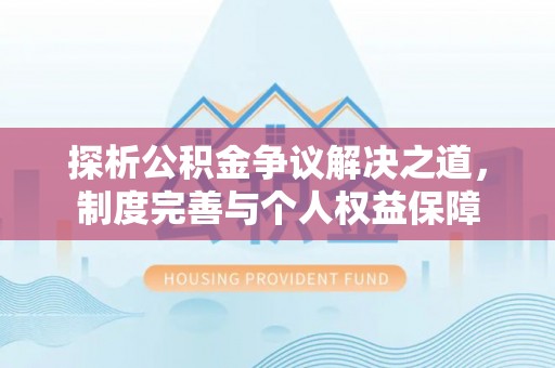 协助探析公积金争议解决之道，制度完善与个人权益保障