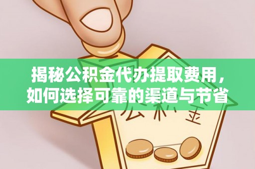 协助揭秘公积金代办提取费用，如何选择可靠的渠道与节省成本