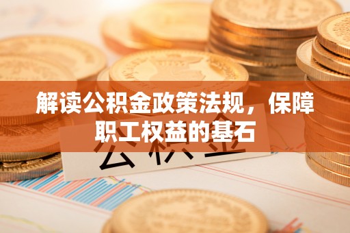 协助解读公积金政策法规，保障职工权益的基石